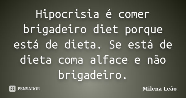 Hipocrisia é comer brigadeiro diet porque está de dieta. Se está de dieta coma alface e não brigadeiro.... Frase de Milena Leão.