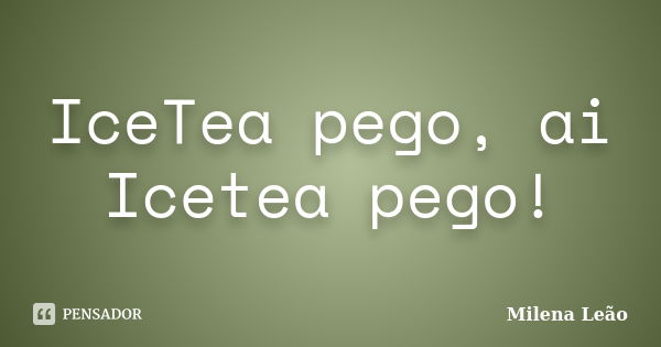 IceTea pego, ai Icetea pego!... Frase de Milena Leão.