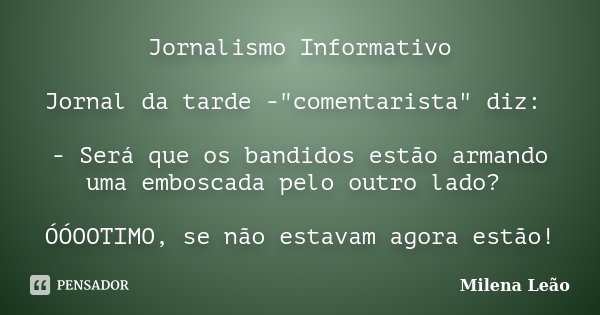 Jornalismo Informativo Jornal da tarde -"comentarista" diz: - Será que os bandidos estão armando uma emboscada pelo outro lado? ÓÓOOTIMO, se não estav... Frase de Milena Leão.