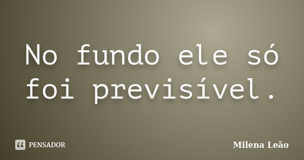 No fundo ele só foi previsível.... Frase de Milena Leão.