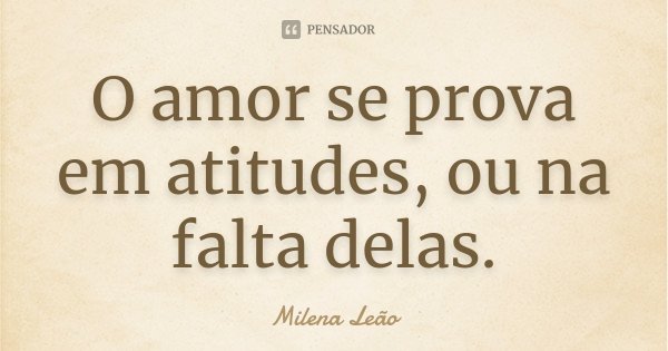 O amor se prova em atitudes, ou na falta delas.... Frase de Milena Leão.