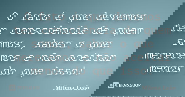 O fato é que devemos ter consciência de quem somos, saber o que merecemos e não aceitar menos do que isso!... Frase de Milena Leão.