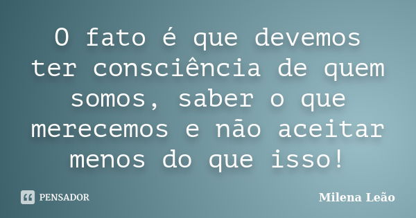 O fato é que devemos ter consciência de quem somos, saber o que merecemos e não aceitar menos do que isso!... Frase de Milena Leão.