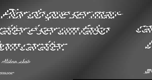 Pior do que ser mau-caráter é ser um falso bom caráter.... Frase de Milena Leão.