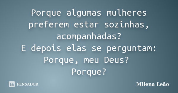 Porque algumas mulheres preferem estar sozinhas, acompanhadas? E depois elas se perguntam: Porque, meu Deus? Porque?... Frase de Milena Leão.