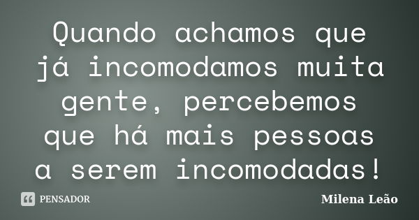 Quando achamos que já incomodamos muita gente, percebemos que há mais pessoas a serem incomodadas!... Frase de Milena Leão.