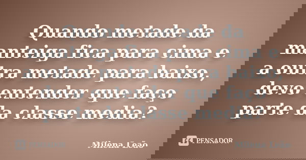 Quando metade da manteiga fica para cima e a outra metade para baixo, devo entender que faço parte da classe media?... Frase de Milena Leão.