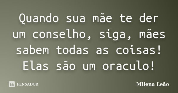 Quando sua mãe te der um conselho, siga, mães sabem todas as coisas! Elas são um oraculo!... Frase de Milena Leão.