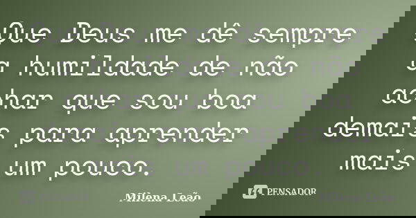 Que Deus me dê sempre a humildade de não achar que sou boa demais para aprender mais um pouco.... Frase de Milena Leão.