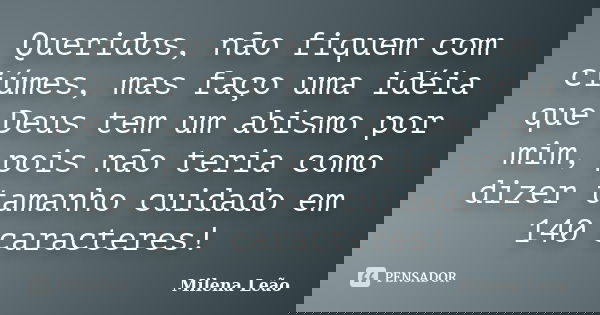 Queridos, não fiquem com ciúmes, mas faço uma idéia que Deus tem um abismo por mim, pois não teria como dizer tamanho cuidado em 140 caracteres!... Frase de Milena Leão.