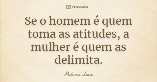 Se o homem é quem toma as atitudes, a mulher é quem as delimita.... Frase de Milena Leão.