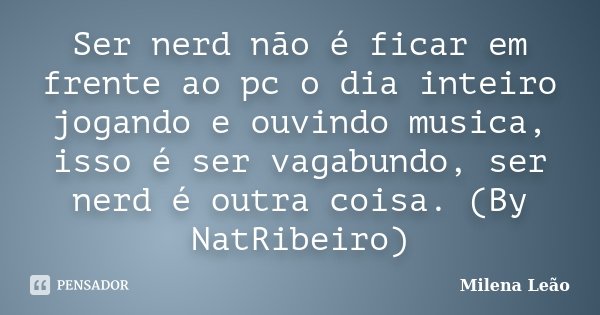 Ser nerd não é ficar em frente ao pc o dia inteiro jogando e ouvindo musica, isso é ser vagabundo, ser nerd é outra coisa. (By NatRibeiro)... Frase de Milena Leão.