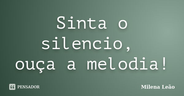 Sinta o silencio, ouça a melodia!... Frase de Milena Leão.