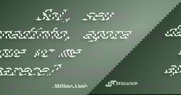 Sol, seu danadinho, agora que vc me aparece?... Frase de Milena Leão.