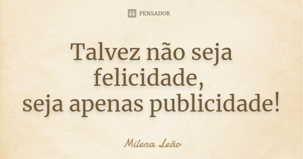 Talvez não seja felicidade, seja apenas publicidade!... Frase de Milena Leão.