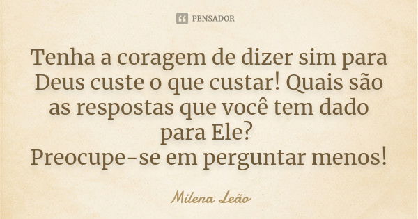 Tenha a coragem de dizer sim para Deus custe o que custar! Quais são as respostas que você tem dado para Ele? Preocupe-se em perguntar menos!... Frase de Milena Leão.