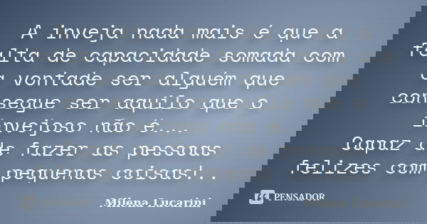 A inveja nada mais é que a falta de capacidade somada com a vontade ser alguém que consegue ser aquilo que o invejoso não é... Capaz de fazer as pessoas felizes... Frase de Milena Lucarini.