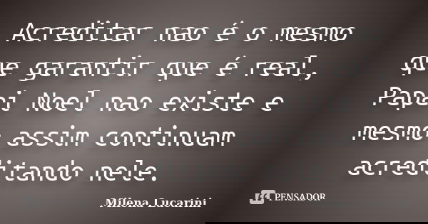 Acreditar nao é o mesmo que garantir que é real, Papai Noel nao existe e mesmo assim continuam acreditando nele.... Frase de Milena Lucarini.