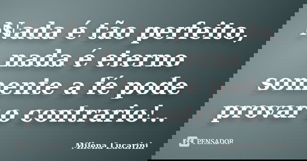 Nada é tão perfeito, nada é eterno somente a fé pode provar o contrario!..... Frase de Milena Lucarini.