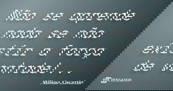 Não se aprende nada se não existir a força de vontade!..... Frase de Milena Lucarini.