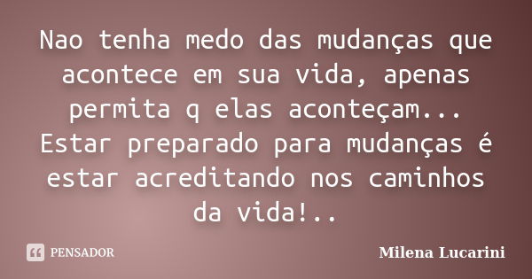 Nao tenha medo das mudanças que acontece em sua vida, apenas permita q elas aconteçam... Estar preparado para mudanças é estar acreditando nos caminhos da vida!... Frase de Milena Lucarini.