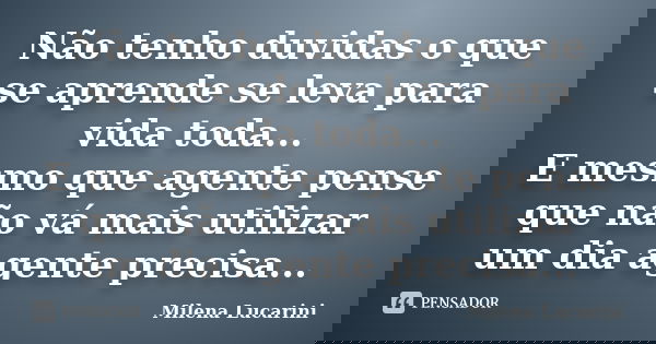 Não tenho duvidas o que se aprende se leva para vida toda... E mesmo que agente pense que não vá mais utilizar um dia agente precisa...... Frase de Milena Lucarini.