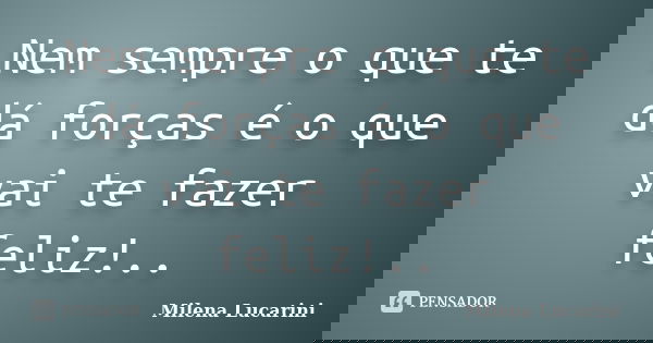 Nem sempre o que te dá forças é o que vai te fazer feliz!..... Frase de Milena Lucarini.