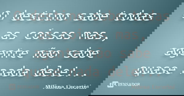 O destino sabe todas as coisas mas, agente não sabe quase nada dele!..... Frase de Milena Lucarini.
