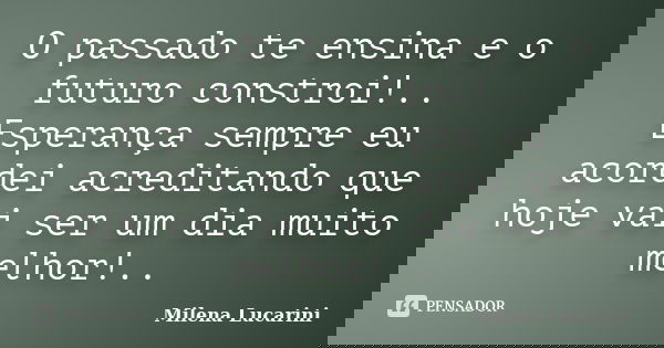 O passado te ensina e o futuro constroi!.. Esperança sempre eu acordei acreditando que hoje vai ser um dia muito melhor!..... Frase de Milena Lucarini.