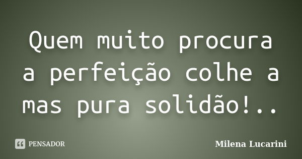 Quem muito procura a perfeição colhe a mas pura solidão!..... Frase de Milena Lucarini.