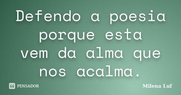 Defendo a poesia porque esta vem da alma que nos acalma.... Frase de Milena Luf.