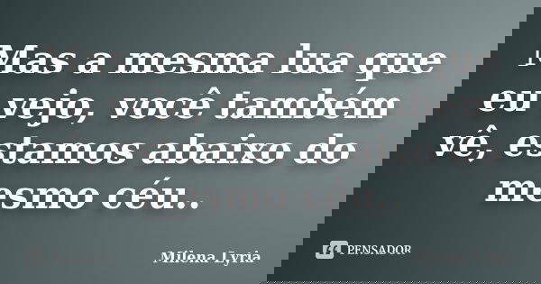 Mas a mesma lua que eu vejo, você também vê, estamos abaixo do mesmo céu..... Frase de Milena Lyria.