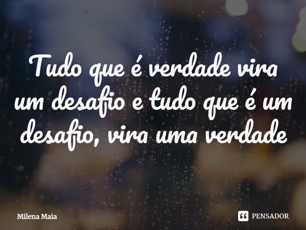 ⁠Tudo que é verdade vira um desafio e tudo que é um desafio, vira uma verdade... Frase de Milena Maia.