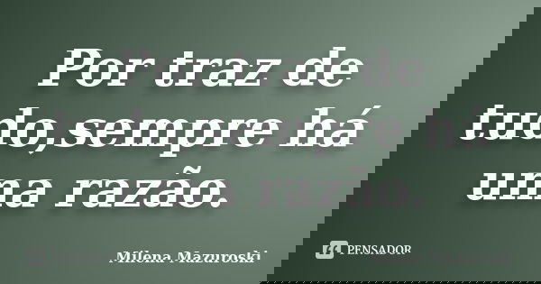 Por traz de tudo,sempre há uma razão.... Frase de Milena Mazuroski.