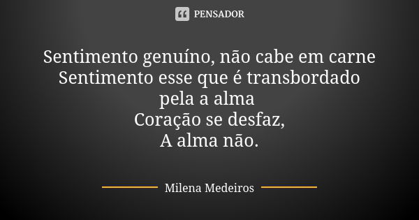 Sentimento genuíno, não cabe em carne Sentimento esse que é transbordado pela a alma Coração se desfaz, A alma não.... Frase de Milena Medeiros.