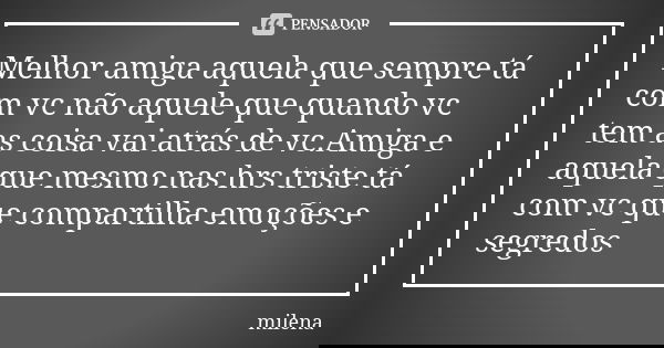 Melhor amiga aquela que sempre tá com vc não aquele que quando vc tem as coisa vai atrás de vc.Amiga e aquela que mesmo nas hrs triste tá com vc que compartilha... Frase de Milena.