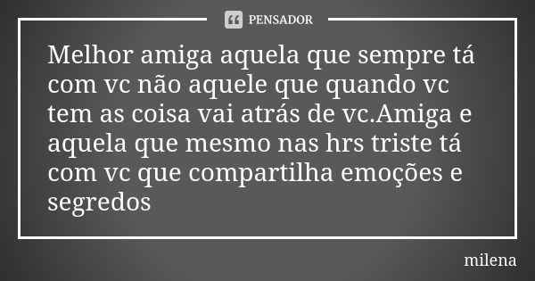 Melhor amiga aquela que sempre tá com vc não aquele que quando vc tem as coisa vai atrás de vc.Amiga e aquela que mesmo nas hrs triste tá com vc que compartilha... Frase de Milena.