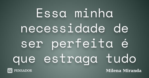 Essa minha necessidade de ser perfeita é que estraga tudo... Frase de Milena Miranda.