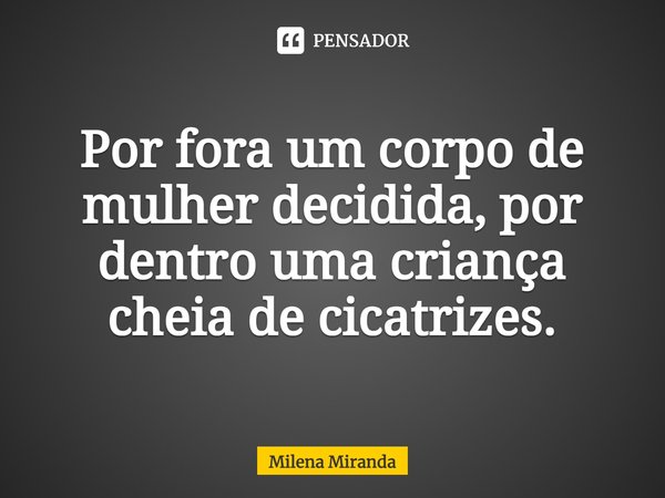 Por fora um corpo de mulher decidida, por dentro uma criança cheia de cicatrizes.... Frase de Milena Miranda.