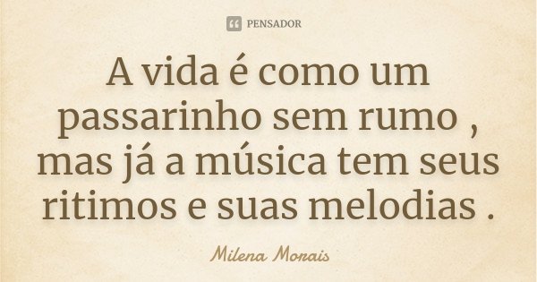 A vida é como um passarinho sem rumo , mas já a música tem seus ritimos e suas melodias .... Frase de Milena morais.