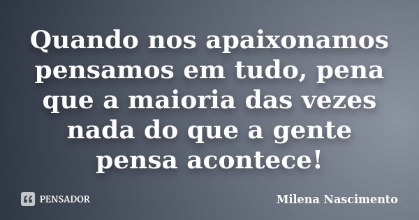 Quando nos apaixonamos pensamos em tudo, pena que a maioria das vezes nada do que a gente pensa acontece!... Frase de Milena Nascimento.