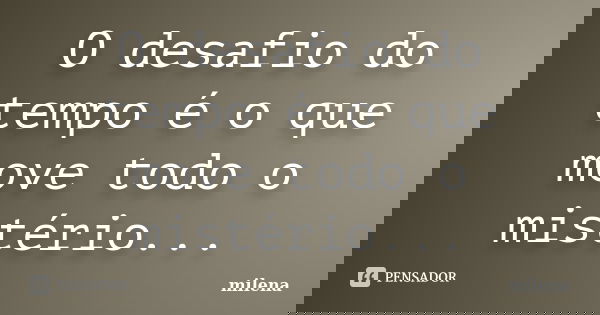 O desafio do tempo é o que move todo o mistério...... Frase de Milena.