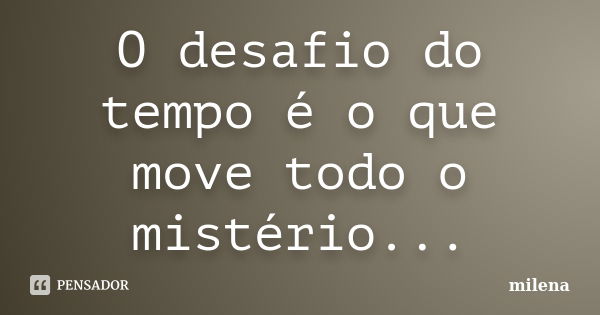 O desafio do tempo é o que move todo o mistério...... Frase de Milena.