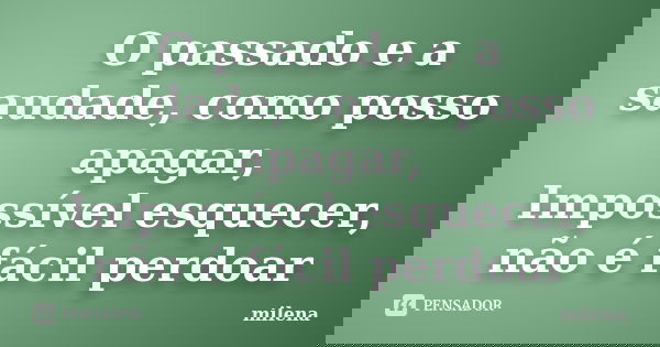 O passado e a saudade, como posso apagar, Impossível esquecer, não é fácil perdoar... Frase de Milena.