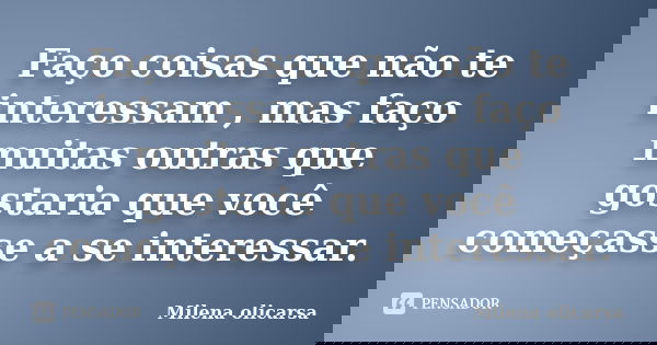 Faço coisas que não te interessam , mas faço muitas outras que gostaria que você começasse a se interessar.... Frase de Milena olicarsa.