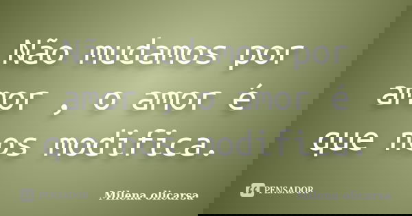 Não mudamos por amor , o amor é que nos modifica.... Frase de Milena olicarsa.