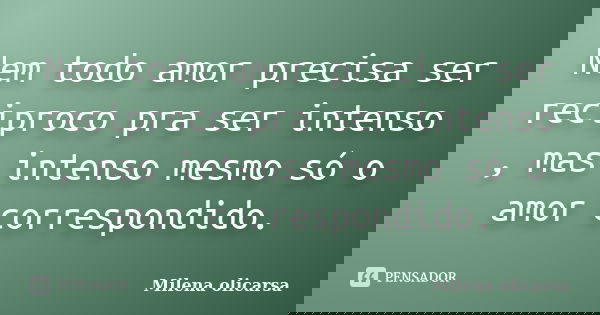 Nem todo amor precisa ser reciproco pra ser intenso , mas intenso mesmo só o amor correspondido.... Frase de Milena olicarsa.