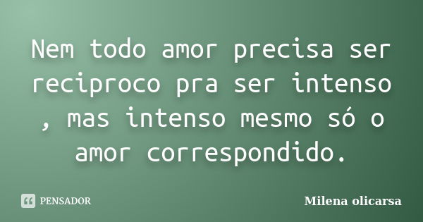 Nem todo amor precisa ser reciproco pra ser intenso , mas intenso mesmo só o amor correspondido.... Frase de Milena olicarsa.