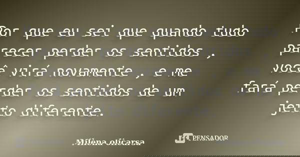 Por que eu sei que quando tudo parecer perder os sentidos , você virá novamente , e me fará perder os sentidos de um jeito diferente.... Frase de Milena olicarsa.