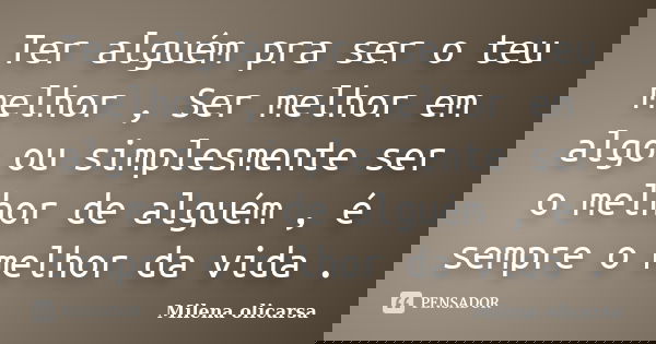 Ter alguém pra ser o teu melhor , Ser melhor em algo ou simplesmente ser o melhor de alguém , é sempre o melhor da vida .... Frase de Milena olicarsa.